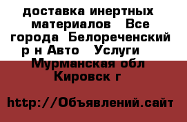 доставка инертных  материалов - Все города, Белореченский р-н Авто » Услуги   . Мурманская обл.,Кировск г.